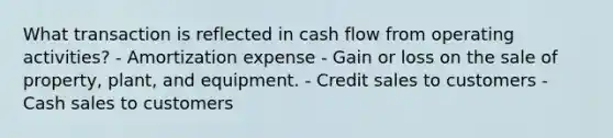 What transaction is reflected in cash flow from operating activities? - Amortization expense - Gain or loss on the sale of property, plant, and equipment. - Credit sales to customers - Cash sales to customers