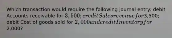 Which transaction would require the following journal entry: debit Accounts receivable for 3,500; credit Sales revenue for3,500; debit Cost of goods sold for 2,000 and credit Inventory for2,000?