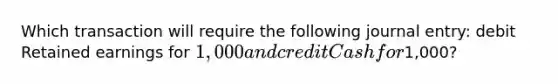 Which transaction will require the following journal entry: debit Retained earnings for 1,000 and credit Cash for1,000?