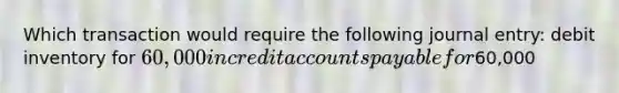 Which transaction would require the following journal entry: debit inventory for 60,000 in credi<a href='https://www.questionai.com/knowledge/k7x83BRk9p-t-accounts' class='anchor-knowledge'>t accounts</a> payable for60,000