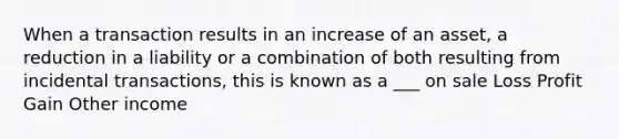 When a transaction results in an increase of an asset, a reduction in a liability or a combination of both resulting from incidental transactions, this is known as a ___ on sale Loss Profit Gain Other income