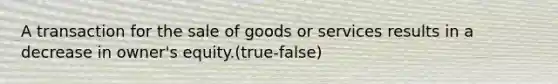 A transaction for the sale of goods or services results in a decrease in owner's equity.(true-false)