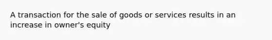 A transaction for the sale of goods or services results in an increase in owner's equity