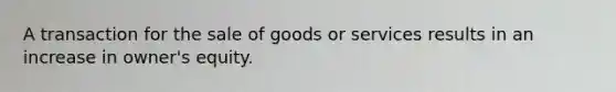 A transaction for the sale of goods or services results in an increase in owner's equity.