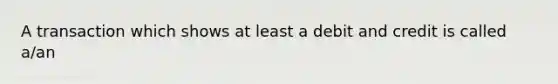 A transaction which shows at least a debit and credit is called a/an