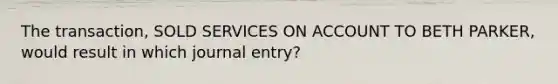 The transaction, SOLD SERVICES ON ACCOUNT TO BETH PARKER, would result in which journal entry?