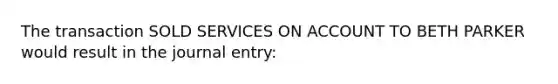 The transaction SOLD SERVICES ON ACCOUNT TO BETH PARKER would result in the journal entry: