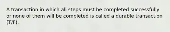 A transaction in which all steps must be completed successfully or none of them will be completed is called a durable transaction (T/F).