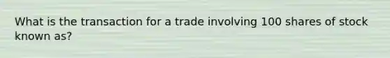 What is the transaction for a trade involving 100 shares of stock known as?