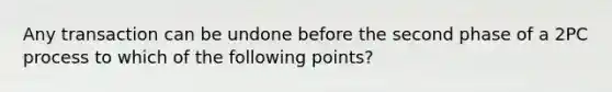 Any transaction can be undone before the second phase of a 2PC process to which of the following points?