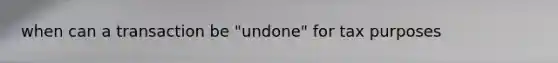 when can a transaction be "undone" for tax purposes