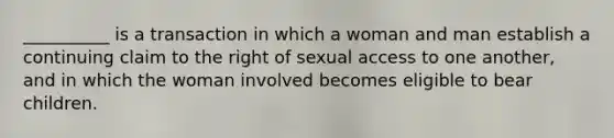 __________ is a transaction in which a woman and man establish a continuing claim to the right of sexual access to one another, and in which the woman involved becomes eligible to bear children.