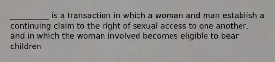 __________ is a transaction in which a woman and man establish a continuing claim to the right of sexual access to one another, and in which the woman involved becomes eligible to bear children