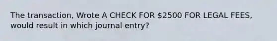 The transaction, Wrote A CHECK FOR 2500 FOR LEGAL FEES, would result in which journal entry?