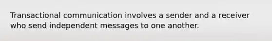 Transactional communication involves a sender and a receiver who send independent messages to one another.