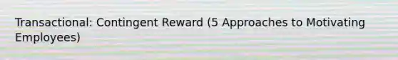 Transactional: Contingent Reward (5 Approaches to Motivating Employees)