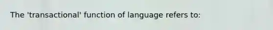 The 'transactional' function of language refers to: