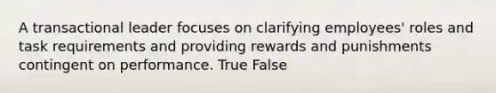 A transactional leader focuses on clarifying employees' roles and task requirements and providing rewards and punishments contingent on performance. True False