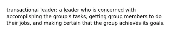 transactional leader: a leader who is concerned with accomplishing the group's tasks, getting group members to do their jobs, and making certain that the group achieves its goals.