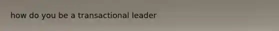 how do you be a transactional leader