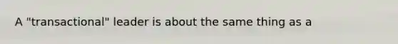 A "transactional" leader is about the same thing as a