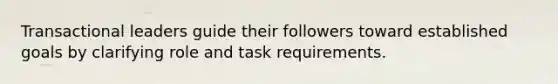 Transactional leaders guide their followers toward established goals by clarifying role and task requirements.