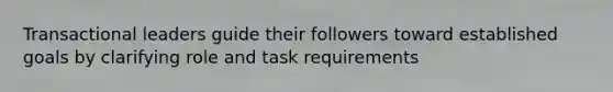 Transactional leaders guide their followers toward established goals by clarifying role and task requirements