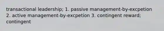 transactional leadership; 1. passive management-by-excpetion 2. active management-by-excpetion 3. contingent reward; contingent