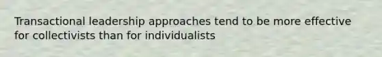 Transactional leadership approaches tend to be more effective for collectivists than for individualists