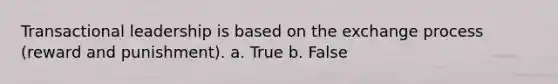 Transactional leadership is based on the exchange process (reward and punishment). a. True b. False