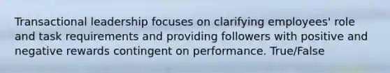 Transactional leadership focuses on clarifying employees' role and task requirements and providing followers with positive and negative rewards contingent on performance. True/False