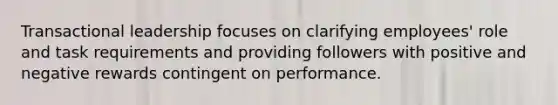 Transactional leadership focuses on clarifying employees' role and task requirements and providing followers with positive and negative rewards contingent on performance.