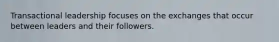 Transactional leadership focuses on the exchanges that occur between leaders and their followers.