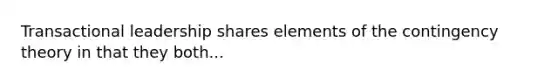 Transactional leadership shares elements of the contingency theory in that they both...