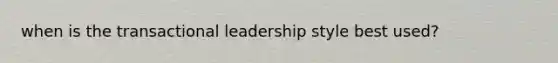 when is the transactional leadership style best used?