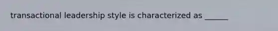 transactional leadership style is characterized as ______