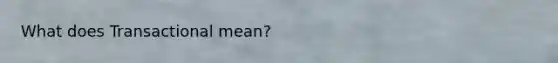 What does Transactional mean?