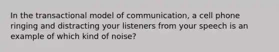 In the transactional model of communication, a cell phone ringing and distracting your listeners from your speech is an example of which kind of noise?​