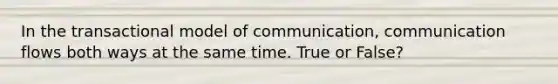 In the transactional model of communication, communication flows both ways at the same time. True or False?