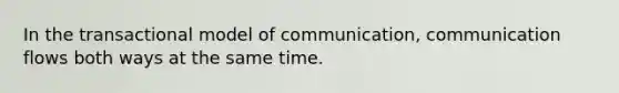 In the transactional model of communication, communication flows both ways at the same time.