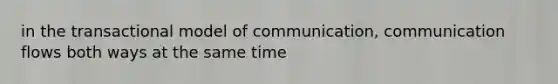 in the transactional model of communication, communication flows both ways at the same time