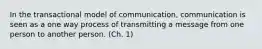 In the transactional model of communication, communication is seen as a one way process of transmitting a message from one person to another person. (Ch. 1)