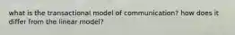 what is the transactional model of communication? how does it differ from the linear model?