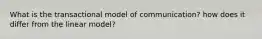 What is the transactional model of communication? how does it differ from the linear model?