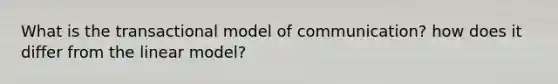 What is the transactional model of communication? how does it differ from the linear model?