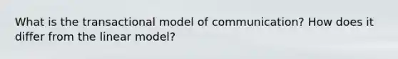 What is the transactional model of communication? How does it differ from the linear model?