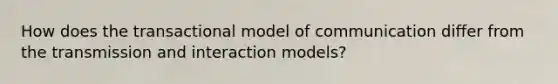 How does the transactional model of communication differ from the transmission and interaction models?