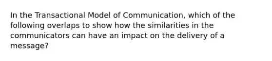 In the Transactional Model of Communication, which of the following overlaps to show how the similarities in the communicators can have an impact on the delivery of a message?