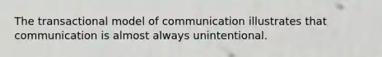 The transactional model of communication illustrates that communication is almost always unintentional.