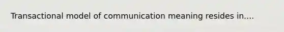 Transactional model of communication meaning resides in....